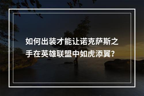 如何出装才能让诺克萨斯之手在英雄联盟中如虎添翼？