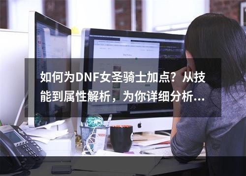 如何为DNF女圣骑士加点？从技能到属性解析，为你详细分析！