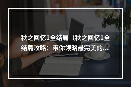 秋之回忆1全结局（秋之回忆1全结局攻略：带你领略最完美的秋日回忆）