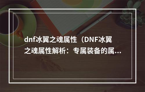 dnf冰翼之魂属性（DNF冰翼之魂属性解析：专属装备的属性与使用技巧）