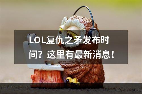 LOL复仇之矛发布时间？这里有最新消息！