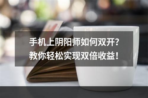 手机上阴阳师如何双开？教你轻松实现双倍收益！