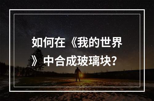 如何在《我的世界》中合成玻璃块？