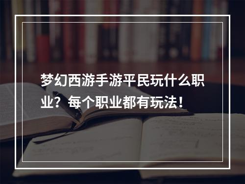 梦幻西游手游平民玩什么职业？每个职业都有玩法！