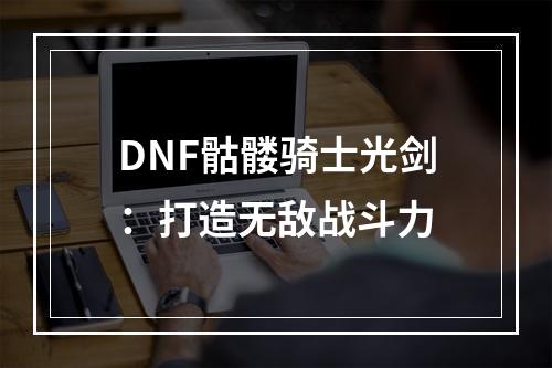 DNF骷髅骑士光剑：打造无敌战斗力