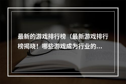 最新的游戏排行榜（最新游戏排行榜揭晓！哪些游戏成为行业的佼佼者？）