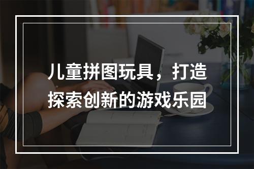 儿童拼图玩具，打造探索创新的游戏乐园