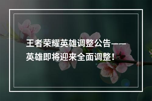 王者荣耀英雄调整公告——英雄即将迎来全面调整！