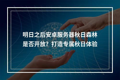 明日之后安卓服务器秋日森林是否开放？打造专属秋日体验