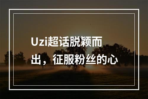 Uzi超话脱颖而出，征服粉丝的心