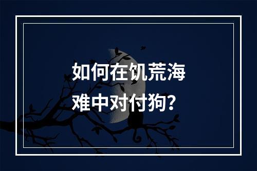 如何在饥荒海难中对付狗？