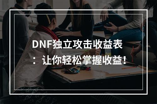 DNF独立攻击收益表：让你轻松掌握收益！