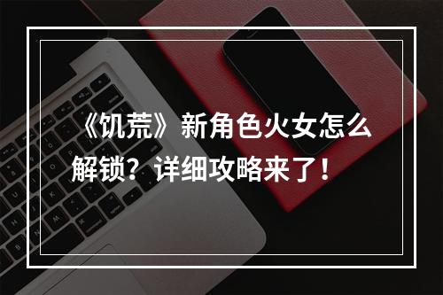 《饥荒》新角色火女怎么解锁？详细攻略来了！