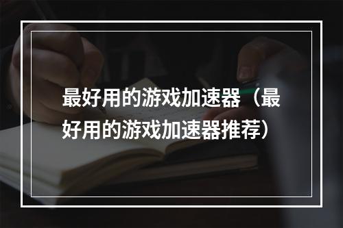 最好用的游戏加速器（最好用的游戏加速器推荐）