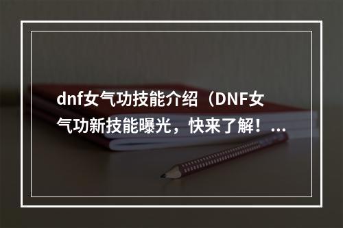 dnf女气功技能介绍（DNF女气功新技能曝光，快来了解！）