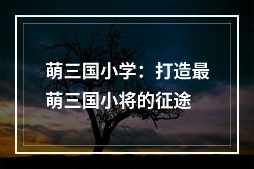 萌三国小学：打造最萌三国小将的征途