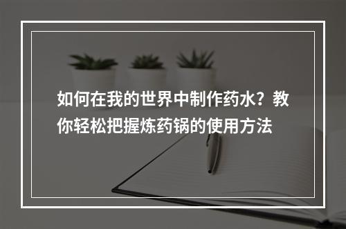 如何在我的世界中制作药水？教你轻松把握炼药锅的使用方法