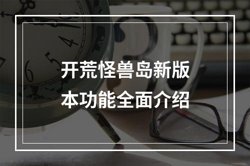 开荒怪兽岛新版本功能全面介绍