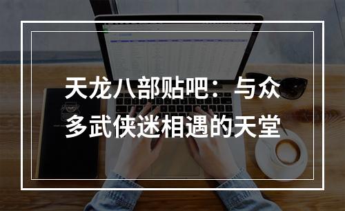 天龙八部贴吧：与众多武侠迷相遇的天堂