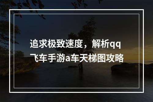 追求极致速度，解析qq飞车手游a车天梯图攻略