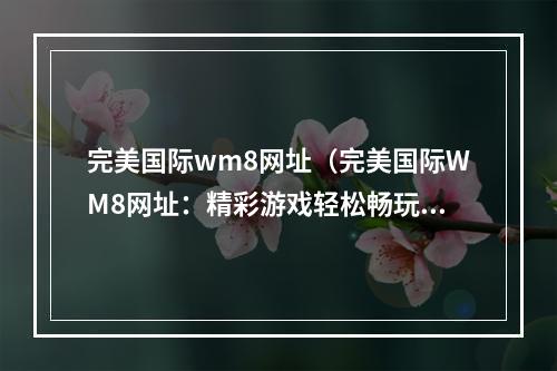 完美国际wm8网址（完美国际WM8网址：精彩游戏轻松畅玩）