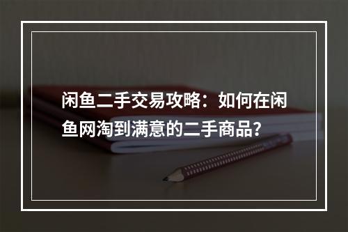 闲鱼二手交易攻略：如何在闲鱼网淘到满意的二手商品？