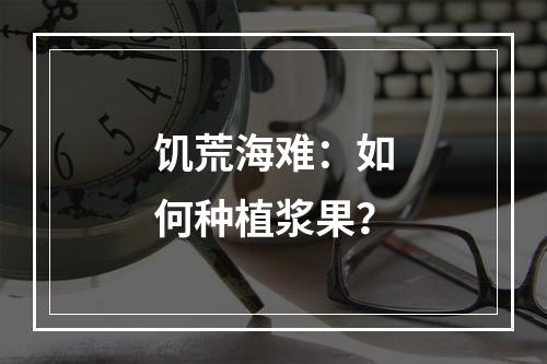 饥荒海难：如何种植浆果？