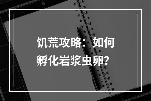 饥荒攻略：如何孵化岩浆虫卵？