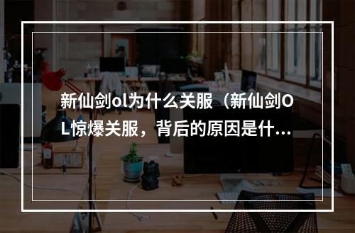 新仙剑ol为什么关服（新仙剑OL惊爆关服，背后的原因是什么？）