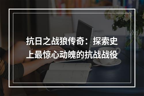 抗日之战狼传奇：探索史上最惊心动魄的抗战战役