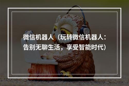 微信机器人（玩转微信机器人：告别无聊生活，享受智能时代）