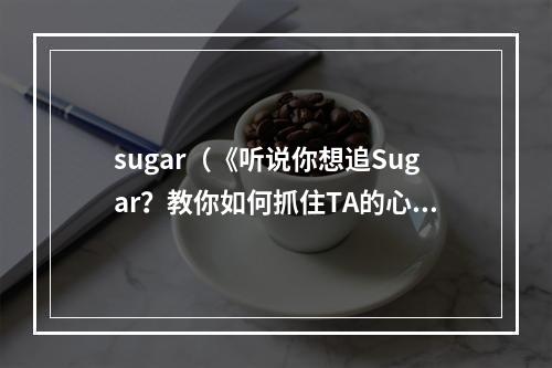 sugar（《听说你想追Sugar？教你如何抓住TA的心！》）