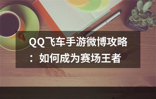 QQ飞车手游微博攻略：如何成为赛场王者