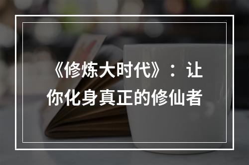 《修炼大时代》：让你化身真正的修仙者