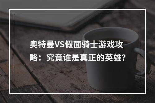 奥特曼VS假面骑士游戏攻略：究竟谁是真正的英雄？