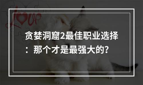 贪婪洞窟2最佳职业选择：那个才是最强大的？