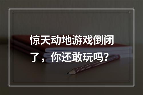 惊天动地游戏倒闭了，你还敢玩吗？