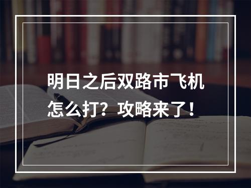 明日之后双路市飞机怎么打？攻略来了！