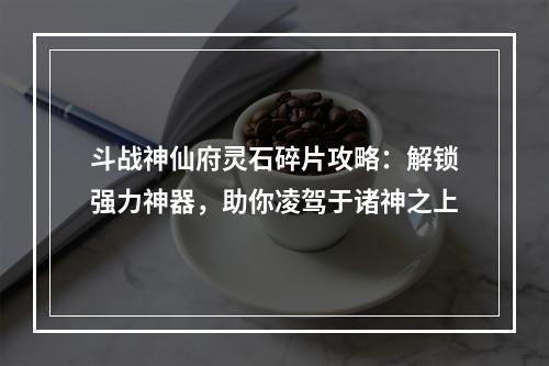 斗战神仙府灵石碎片攻略：解锁强力神器，助你凌驾于诸神之上