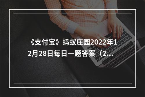 《支付宝》蚂蚁庄园2022年12月28日每日一题答案（2）