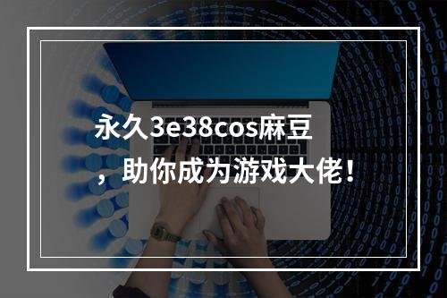 永久3e38cos麻豆，助你成为游戏大佬！