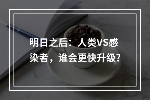 明日之后：人类VS感染者，谁会更快升级？