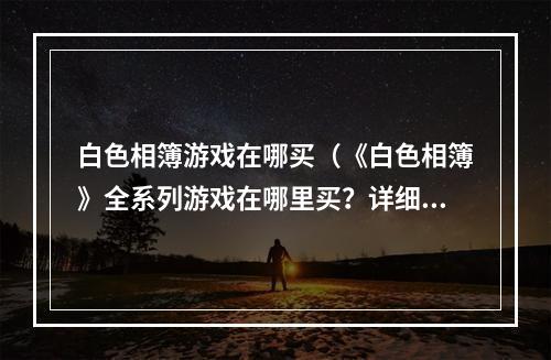 白色相簿游戏在哪买（《白色相簿》全系列游戏在哪里买？详细攻略指南！）