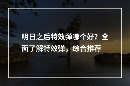 明日之后特效弹哪个好？全面了解特效弹，综合推荐