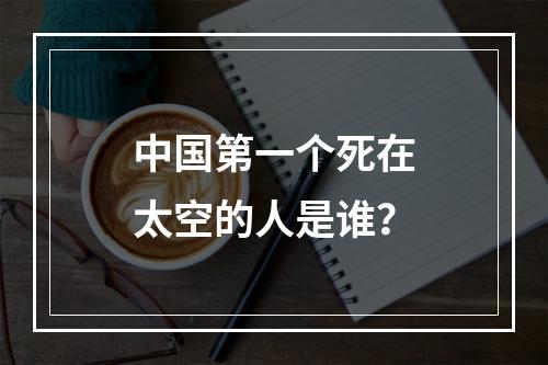 中国第一个死在太空的人是谁？