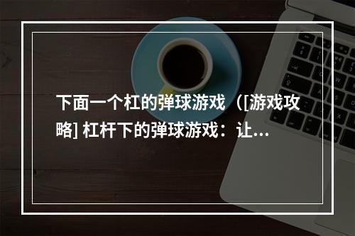 下面一个杠的弹球游戏（[游戏攻略] 杠杆下的弹球游戏：让你成为球场大师）