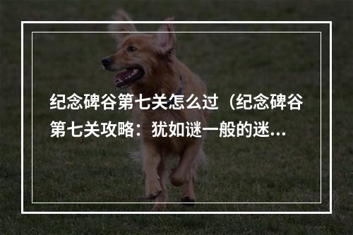 纪念碑谷第七关怎么过（纪念碑谷第七关攻略：犹如谜一般的迷宫）