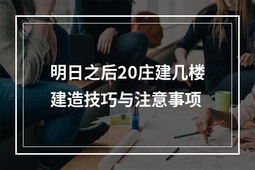 明日之后20庄建几楼建造技巧与注意事项