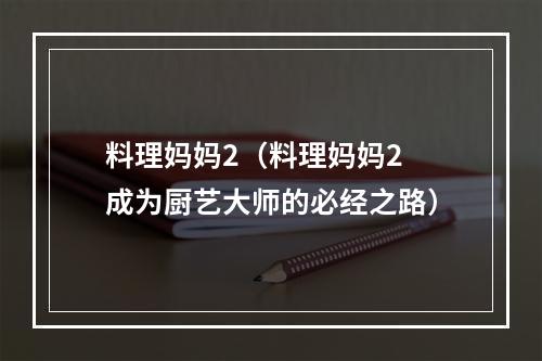 料理妈妈2（料理妈妈2 成为厨艺大师的必经之路）