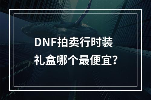 DNF拍卖行时装礼盒哪个最便宜？